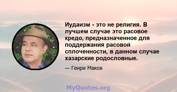 Иудаизм - это не религия. В лучшем случае это расовое кредо, предназначенное для поддержания расовой сплоченности, в данном случае хазарские родословные.