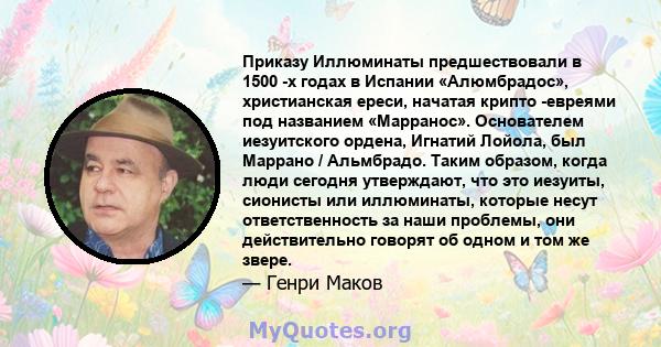 Приказу Иллюминаты предшествовали в 1500 -х годах в Испании «Алюмбрадос», христианская ереси, начатая крипто -евреями под названием «Марранос». Основателем иезуитского ордена, Игнатий Лойола, был Маррано / Альмбрадо.