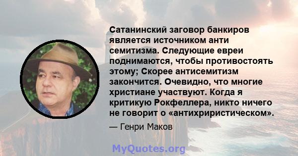 Сатанинский заговор банкиров является источником анти семитизма. Следующие евреи поднимаются, чтобы противостоять этому; Скорее антисемитизм закончится. Очевидно, что многие христиане участвуют. Когда я критикую