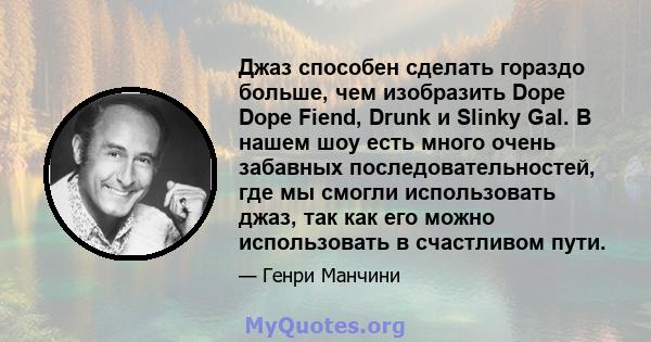 Джаз способен сделать гораздо больше, чем изобразить Dope Dope Fiend, Drunk и Slinky Gal. В нашем шоу есть много очень забавных последовательностей, где мы смогли использовать джаз, так как его можно использовать в