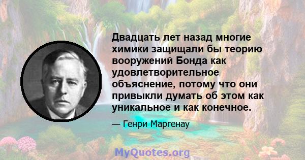 Двадцать лет назад многие химики защищали бы теорию вооружений Бонда как удовлетворительное объяснение, потому что они привыкли думать об этом как уникальное и как конечное.