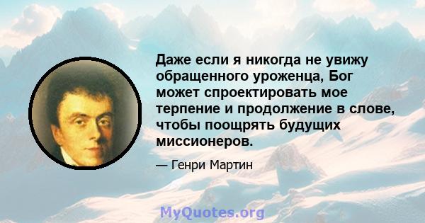 Даже если я никогда не увижу обращенного уроженца, Бог может спроектировать мое терпение и продолжение в слове, чтобы поощрять будущих миссионеров.