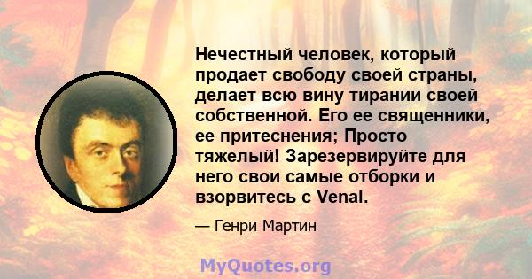 Нечестный человек, который продает свободу своей страны, делает всю вину тирании своей собственной. Его ее священники, ее притеснения; Просто тяжелый! Зарезервируйте для него свои самые отборки и взорвитесь с Venal.