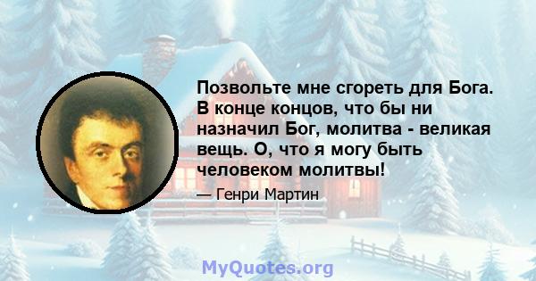 Позвольте мне сгореть для Бога. В конце концов, что бы ни назначил Бог, молитва - великая вещь. О, что я могу быть человеком молитвы!