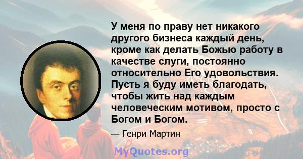 У меня по праву нет никакого другого бизнеса каждый день, кроме как делать Божью работу в качестве слуги, постоянно относительно Его удовольствия. Пусть я буду иметь благодать, чтобы жить над каждым человеческим