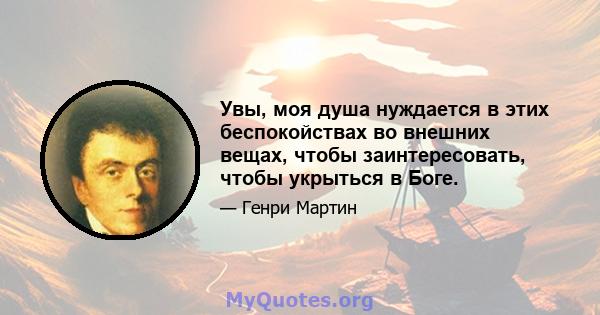 Увы, моя душа нуждается в этих беспокойствах во внешних вещах, чтобы заинтересовать, чтобы укрыться в Боге.