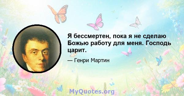 Я бессмертен, пока я не сделаю Божью работу для меня. Господь царит.