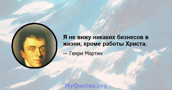 Я не вижу никаких бизнесов в жизни, кроме работы Христа.