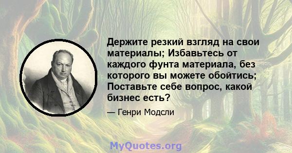 Держите резкий взгляд на свои материалы; Избавьтесь от каждого фунта материала, без которого вы можете обойтись; Поставьте себе вопрос, какой бизнес есть?