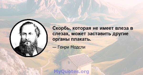 Скорбь, которая не имеет влеза в слезах, может заставить другие органы плакать.