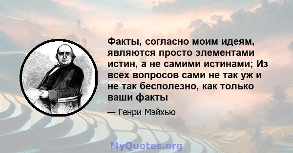 Факты, согласно моим идеям, являются просто элементами истин, а не самими истинами; Из всех вопросов сами не так уж и не так бесполезно, как только ваши факты