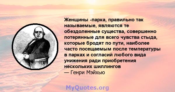 Женщины -парка, правильно так называемые, являются те обездоленные существа, совершенно потерянные для всего чувства стыда, которые бродят по пути, наиболее часто посещаемым после температуры в парках и согласий любого