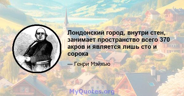 Лондонский город, внутри стен, занимает пространство всего 370 акров и является лишь сто и сорока