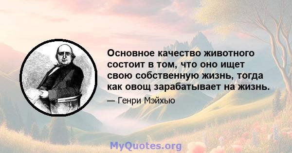 Основное качество животного состоит в том, что оно ищет свою собственную жизнь, тогда как овощ зарабатывает на жизнь.