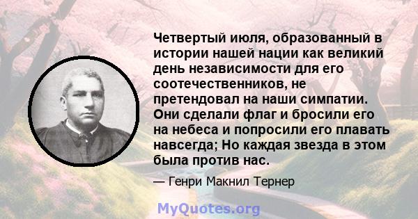 Четвертый июля, образованный в истории нашей нации как великий день независимости для его соотечественников, не претендовал на наши симпатии. Они сделали флаг и бросили его на небеса и попросили его плавать навсегда; Но 