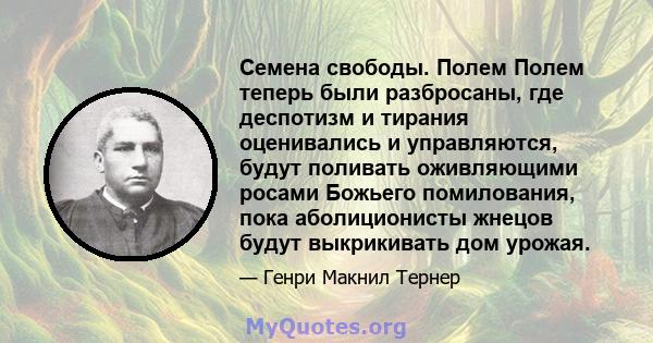 Семена свободы. Полем Полем теперь были разбросаны, где деспотизм и тирания оценивались и управляются, будут поливать оживляющими росами Божьего помилования, пока аболиционисты жнецов будут выкрикивать дом урожая.