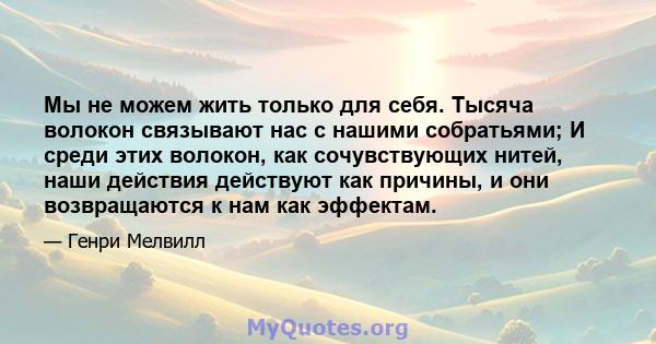 Мы не можем жить только для себя. Тысяча волокон связывают нас с нашими собратьями; И среди этих волокон, как сочувствующих нитей, наши действия действуют как причины, и они возвращаются к нам как эффектам.