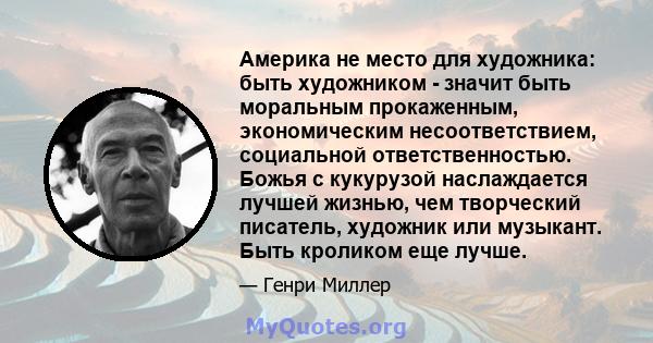 Америка не место для художника: быть художником - значит быть моральным прокаженным, экономическим несоответствием, социальной ответственностью. Божья с кукурузой наслаждается лучшей жизнью, чем творческий писатель,