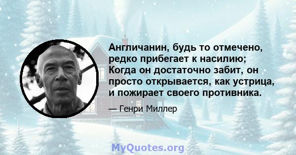 Англичанин, будь то отмечено, редко прибегает к насилию; Когда он достаточно забит, он просто открывается, как устрица, и пожирает своего противника.