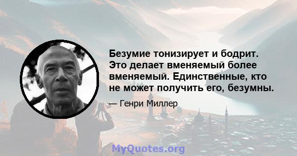 Безумие тонизирует и бодрит. Это делает вменяемый более вменяемый. Единственные, кто не может получить его, безумны.