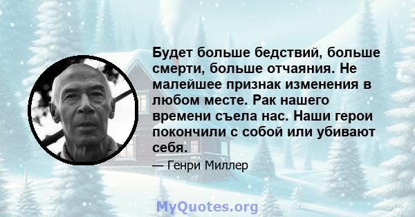 Будет больше бедствий, больше смерти, больше отчаяния. Не малейшее признак изменения в любом месте. Рак нашего времени съела нас. Наши герои покончили с собой или убивают себя.