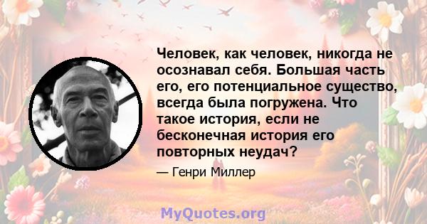 Человек, как человек, никогда не осознавал себя. Большая часть его, его потенциальное существо, всегда была погружена. Что такое история, если не бесконечная история его повторных неудач?