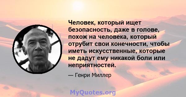 Человек, который ищет безопасность, даже в голове, похож на человека, который отрубит свои конечности, чтобы иметь искусственные, которые не дадут ему никакой боли или неприятностей.