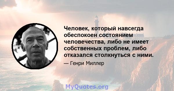 Человек, который навсегда обеспокоен состоянием человечества, либо не имеет собственных проблем, либо отказался столкнуться с ними.