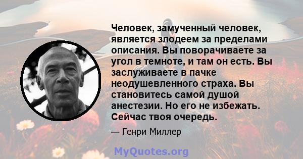 Человек, замученный человек, является злодеем за пределами описания. Вы поворачиваете за угол в темноте, и там он есть. Вы заслуживаете в пачке неодушевленного страха. Вы становитесь самой душой анестезии. Но его не