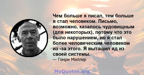 Чем больше я писал, тем больше я стал человеком. Письмо, возможно, казалось чудовищным (для некоторых), потому что это было нарушением, но я стал более человеческим человеком из -за этого. Я вытащил яд из своей системы.