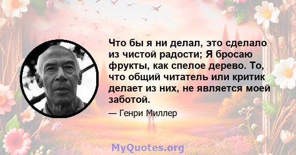 Что бы я ни делал, это сделало из чистой радости; Я бросаю фрукты, как спелое дерево. То, что общий читатель или критик делает из них, не является моей заботой.