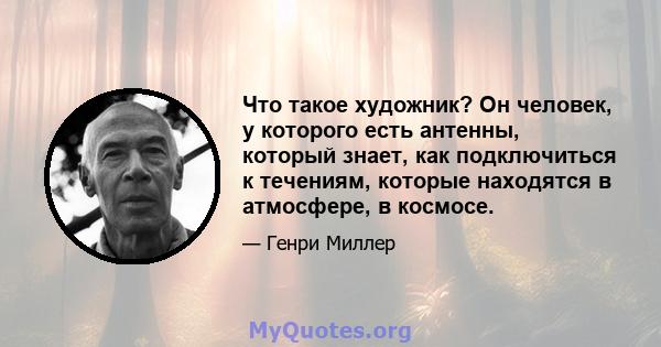 Что такое художник? Он человек, у которого есть антенны, который знает, как подключиться к течениям, которые находятся в атмосфере, в космосе.