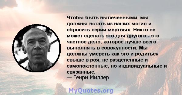 Чтобы быть вылеченными, мы должны встать из наших могил и сбросить серии мертвых. Никто не может сделать это для другого - это частное дело, которое лучше всего выполнять в совокупности. Мы должны умереть как эго и