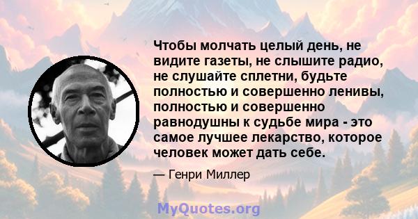 Чтобы молчать целый день, не видите газеты, не слышите радио, не слушайте сплетни, будьте полностью и совершенно ленивы, полностью и совершенно равнодушны к судьбе мира - это самое лучшее лекарство, которое человек