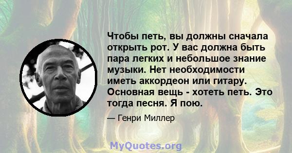 Чтобы петь, вы должны сначала открыть рот. У вас должна быть пара легких и небольшое знание музыки. Нет необходимости иметь аккордеон или гитару. Основная вещь - хотеть петь. Это тогда песня. Я пою.