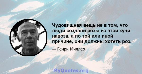 Чудовищная вещь не в том, что люди создали розы из этой кучи навоза, а по той или иной причине, они должны хотеть роз.