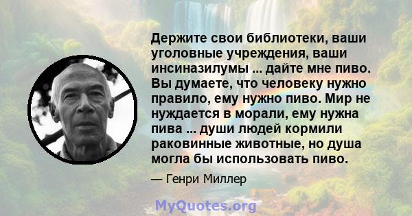 Держите свои библиотеки, ваши уголовные учреждения, ваши инсиназилумы ... дайте мне пиво. Вы думаете, что человеку нужно правило, ему нужно пиво. Мир не нуждается в морали, ему нужна пива ... души людей кормили