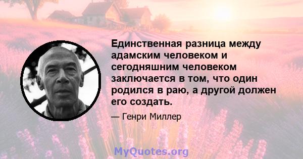 Единственная разница между адамским человеком и сегодняшним человеком заключается в том, что один родился в раю, а другой должен его создать.