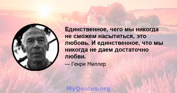 Единственное, чего мы никогда не сможем насытиться, это любовь. И единственное, что мы никогда не даем достаточно любви.