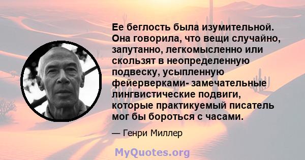 Ее беглость была изумительной. Она говорила, что вещи случайно, запутанно, легкомысленно или скользят в неопределенную подвеску, усыпленную фейерверками- замечательные лингвистические подвиги, которые практикуемый