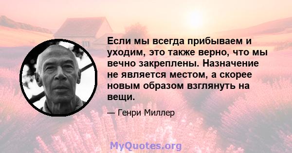 Если мы всегда прибываем и уходим, это также верно, что мы вечно закреплены. Назначение не является местом, а скорее новым образом взглянуть на вещи.