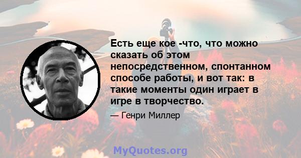 Есть еще кое -что, что можно сказать об этом непосредственном, спонтанном способе работы, и вот так: в такие моменты один играет в игре в творчество.