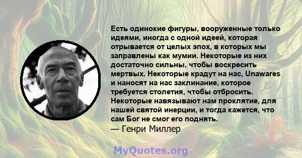 Есть одинокие фигуры, вооруженные только идеями, иногда с одной идеей, которая отрывается от целых эпох, в которых мы заправлены как мумии. Некоторые из них достаточно сильны, чтобы воскресить мертвых. Некоторые крадут