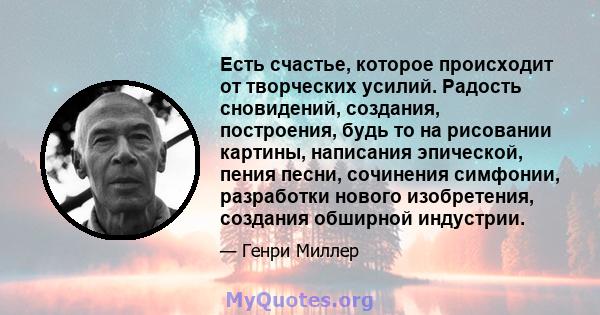 Есть счастье, которое происходит от творческих усилий. Радость сновидений, создания, построения, будь то на рисовании картины, написания эпической, пения песни, сочинения симфонии, разработки нового изобретения,