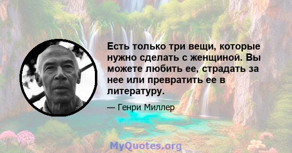 Есть только три вещи, которые нужно сделать с женщиной. Вы можете любить ее, страдать за нее или превратить ее в литературу.