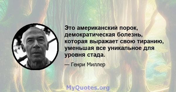 Это американский порок, демократическая болезнь, которая выражает свою тиранию, уменьшая все уникальное для уровня стада.