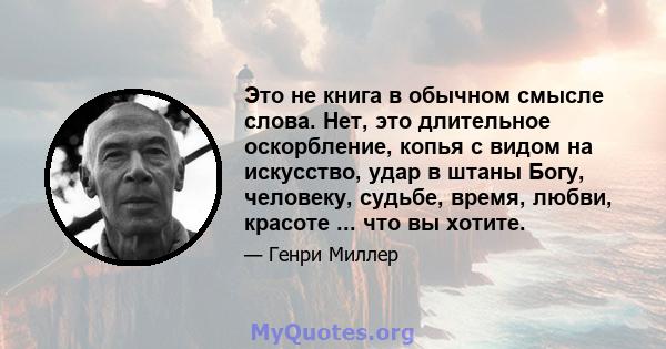 Это не книга в обычном смысле слова. Нет, это длительное оскорбление, копья с видом на искусство, удар в штаны Богу, человеку, судьбе, время, любви, красоте ... что вы хотите.