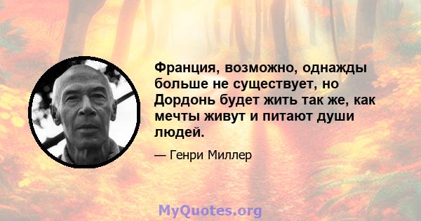 Франция, возможно, однажды больше не существует, но Дордонь будет жить так же, как мечты живут и питают души людей.