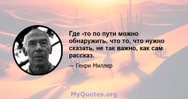 Где -то по пути можно обнаружить, что то, что нужно сказать, не так важно, как сам рассказ.