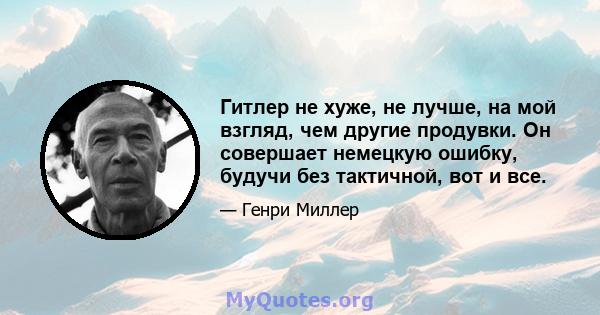 Гитлер не хуже, не лучше, на мой взгляд, чем другие продувки. Он совершает немецкую ошибку, будучи без тактичной, вот и все.